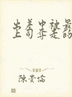 出差中被最讨厌上司夺走的相似电影