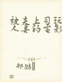 被夫上司玩弄的人妻的电影