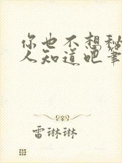 你也不想秘密被人知道吧笔趣阁无防盗