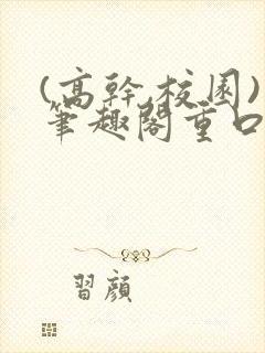 (高干,校园)笔趣阁重口小说