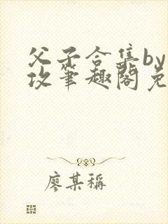 父子合集by美攻笔趣阁免费阅读封面