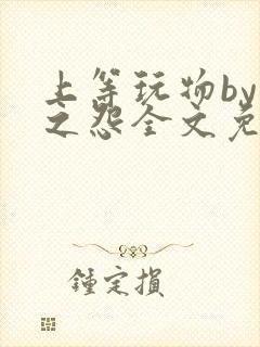 上等玩物by长之怨全文免费阅读笔趣阁