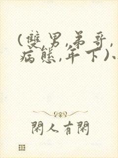 (双男,弟哥,病态,年下)小说笔趣阁