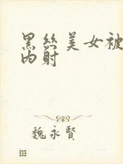 黑丝美女被无套内射