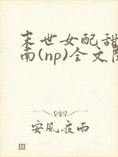 末世女配甜宠指南(np)全文阅读