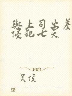 与上司出差连续侵犯七天
