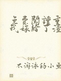 免费阅读重生后我嫁给了渣男的死对头