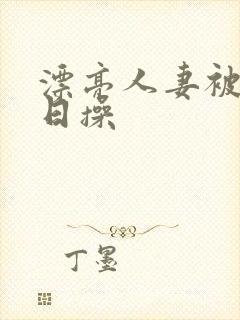 漂亮人妻被公日日操