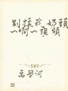 别揉我奶头~嗯~啊~视频