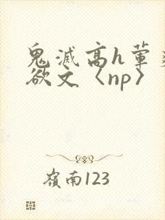 鬼灭高h荤爽肉欲文〈np〉