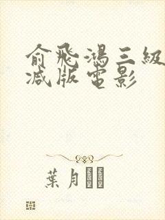 俞飞鸿三级无删减版电影