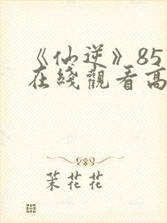 《仙逆》85集在线观看高清