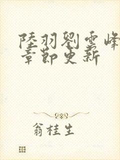 陆羽刘云峰最新章节更新