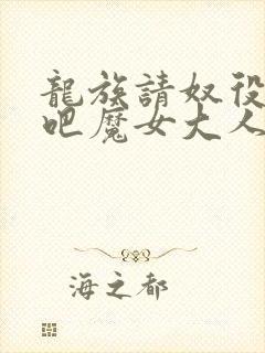 龙族请奴役众生吧魔女大人全文免费阅读小说