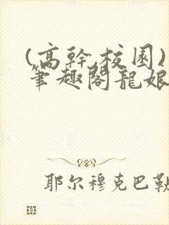 (高干,校园)笔趣阁龙娘