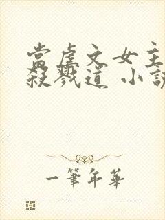 当虐文女主修了杀戮道 小说下载txt