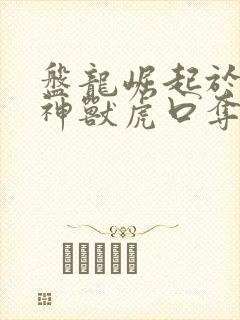 盘龙崛起于在四神兽虎口夺食笔趣阁