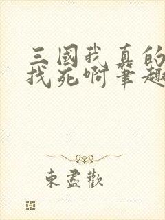 三国我真的只想找死啊笔趣阁