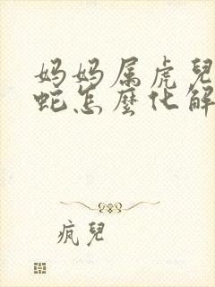 妈妈属虎儿子属蛇怎么化解