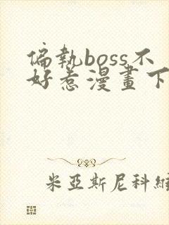 偏执boss不好惹漫画下拉式