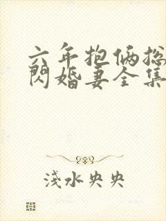 六年抱俩总裁的闪婚妻全集免费观看