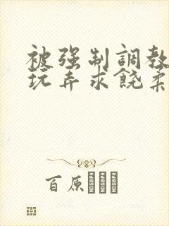 被强制调教囚禁玩弄求饶柔弱小说文章