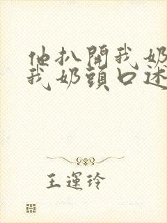 他扒开我奶罩吸我奶头口述
