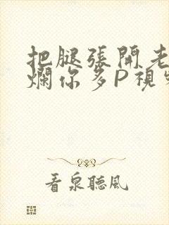 把腿张开老子臊烂你多P视频软件