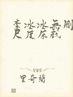 李冰冰无删减大尺度床戏