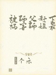 被师父赶下山去祸害师姐最新版