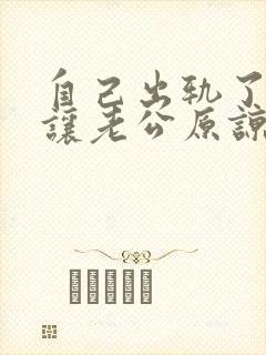 自己出轨了怎么让老公原谅