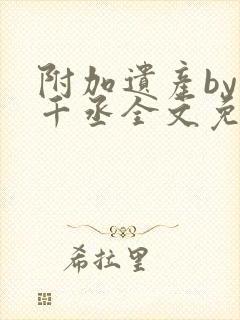 附加遗产by水千丞全文免费阅读