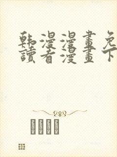 韩漫漫画免费阅读看漫画下拉无删减