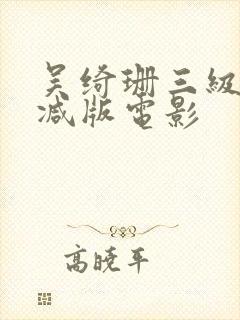 吴绮珊三级无删减版电影