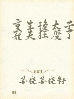 重生后太子妃成宠夫狂魔了