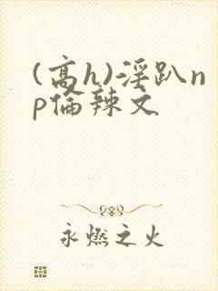 (高h)淫趴np伦辣文