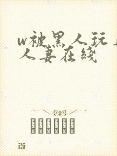 w被黑人玩弄的人妻在线