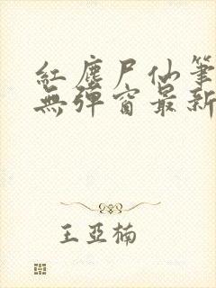 红尘尸仙笔趣阁无弹窗最新章节列表封面