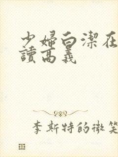 少妇白洁在线阅读高义