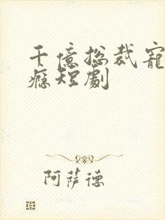 千亿总裁宠妻上瘾短剧