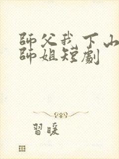 师父我下山祸害师姐短剧