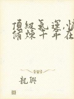 顶级气运,悄悄修炼千年在线阅读