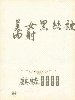 美女黑丝被无套内射