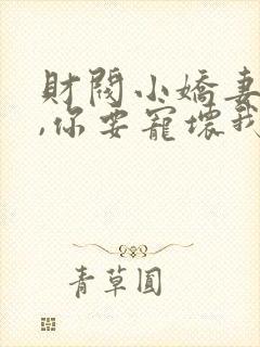 财阀小娇妻 叔,你要宠坏我了小说