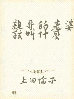 亲哥的老婆我应该叫什么