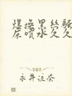 爆操黑丝骚货叫床喷水久久久av网站