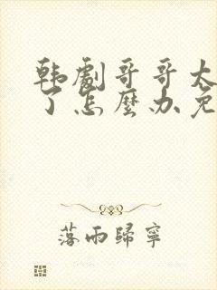 韩剧哥哥太爱我了怎么办免费观看
