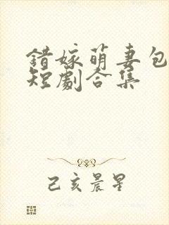 错嫁萌妻包甜的短剧合集