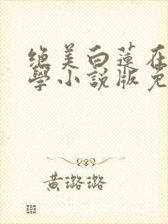 绝美白莲在线教学小说版免费