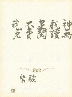 我不是戏神小说免费阅读无弹窗